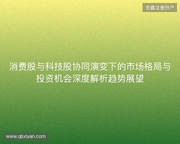 消费股与科技股协同演变下的市场格局与投资机会深度解析趋势展望